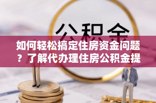 铁东如何轻松搞定住房资金问题？了解代办理住房公积金提取的全流程