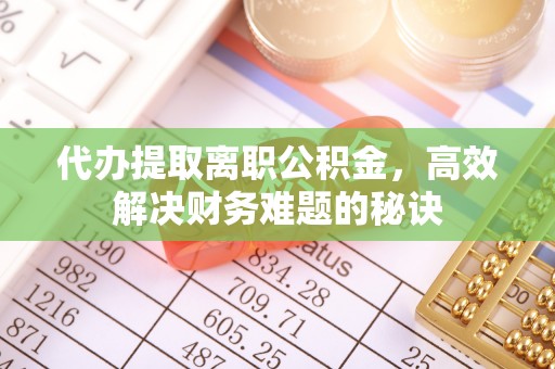 铁东代办提取离职公积金，高效解决财务难题的秘诀