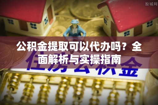 铁东公积金提取可以代办吗？全面解析与实操指南